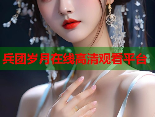 兵团岁月在线高清观看平台