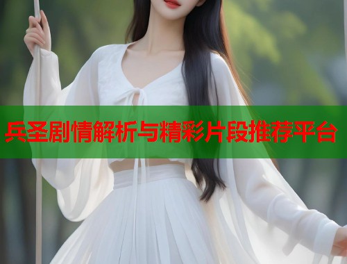 兵圣剧情解析与精彩片段推荐平台