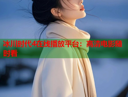 冰川时代4在线播放平台：高清电影随时看