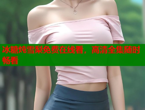 冰糖炖雪梨免费在线看，高清全集随时畅看