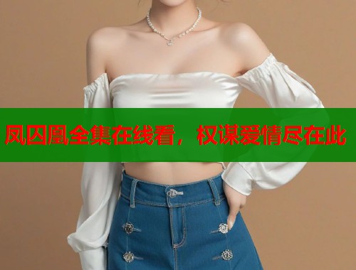凤囚凰全集在线看，权谋爱情尽在此