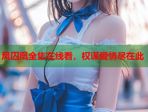 凤囚凰全集在线看，权谋爱情尽在此
