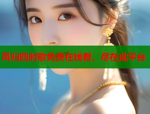 凤归四时歌免费在线看，尽在此平台