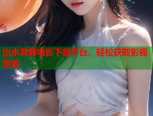 出水芙蓉电影下载平台，轻松获取影视资源