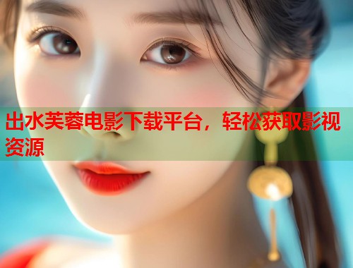 出水芙蓉电影下载平台，轻松获取影视资源