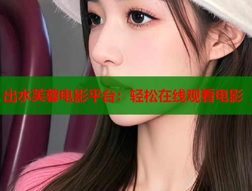 出水芙蓉电影平台：轻松在线观看电影