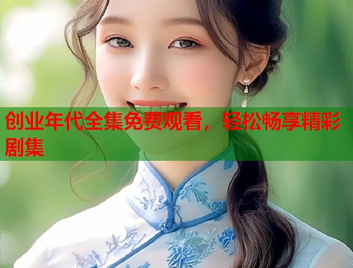 创业年代全集免费观看，轻松畅享精彩剧集