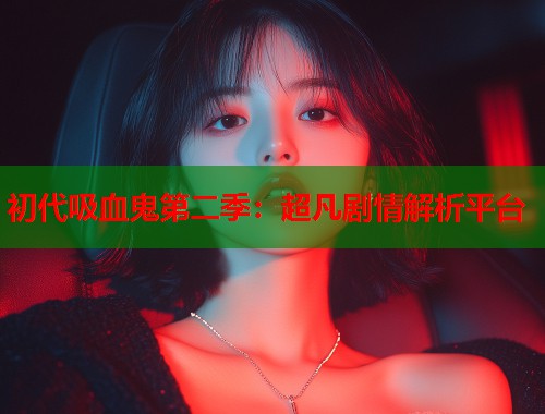 初代吸血鬼第二季：超凡剧情解析平台