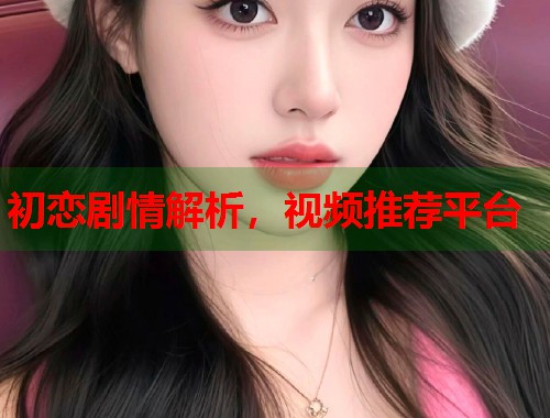 初恋剧情解析，视频推荐平台