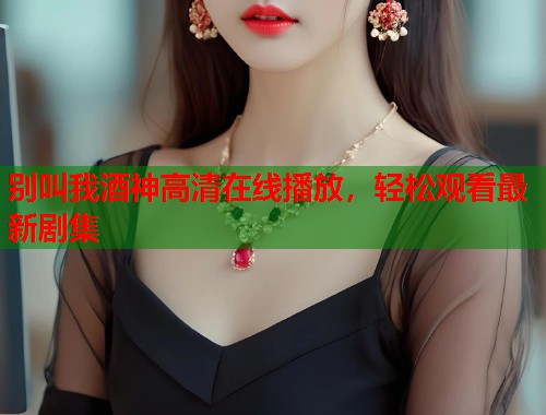 别叫我酒神高清在线播放，轻松观看最新剧集