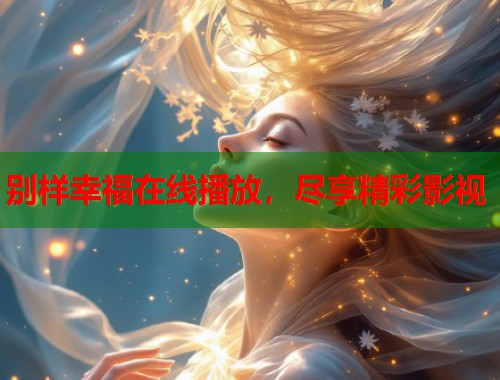 别样幸福在线播放，尽享精彩影视