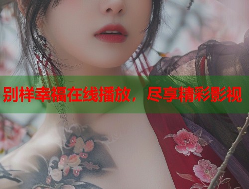 别样幸福在线播放，尽享精彩影视