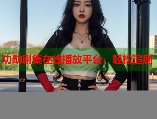 功勋剧集在线播放平台，轻松追剧