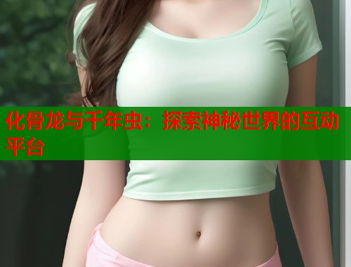 化骨龙与千年虫：探索神秘世界的互动平台