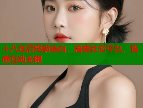 十八年后终极告白，语音社交平台，情感互动无限