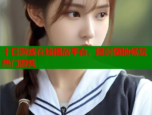 十日游戏在线播放平台，随时随地畅玩热门游戏