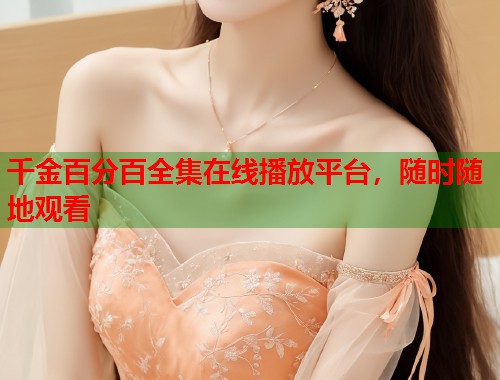 千金百分百全集在线播放平台，随时随地观看