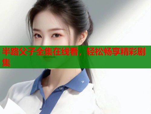 半路父子全集在线看，轻松畅享精彩剧集