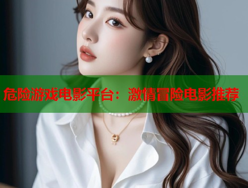 危险游戏电影平台：激情冒险电影推荐