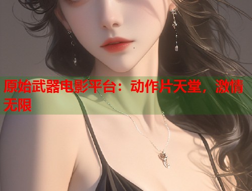 原始武器电影平台：动作片天堂，激情无限