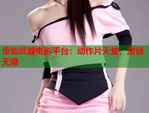 原始武器电影平台：动作片天堂，激情无限