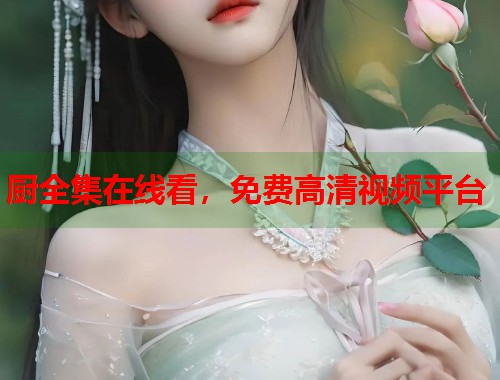 厨全集在线看，免费高清视频平台