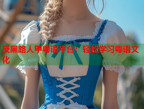 反黑路人甲粤语平台：轻松学习粤语文化