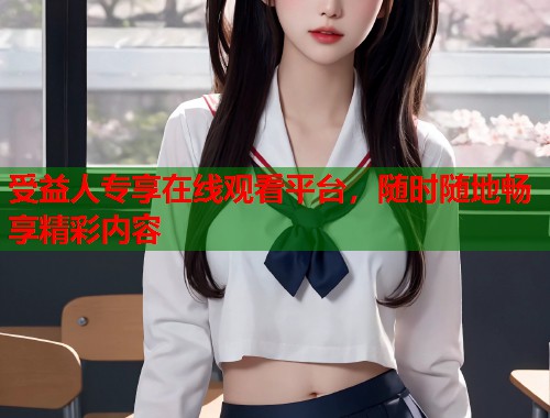 受益人专享在线观看平台，随时随地畅享精彩内容