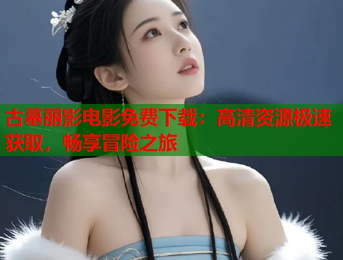 古墓丽影电影免费下载：高清资源极速获取，畅享冒险之旅