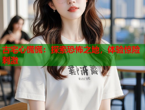 古宅心慌慌：探索恐怖之地，体验惊险刺激