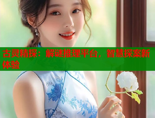 古灵精探：解谜推理平台，智慧探案新体验