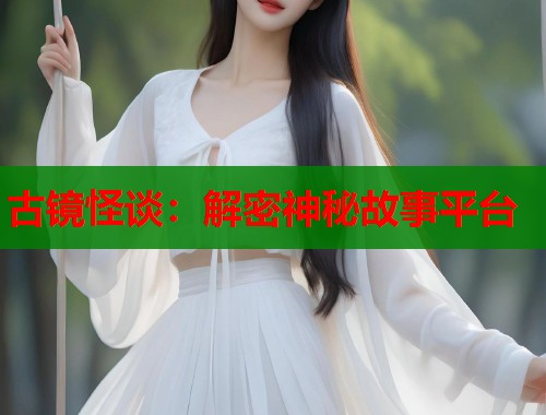 古镜怪谈：解密神秘故事平台