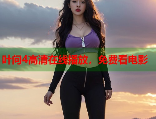 叶问4高清在线播放，免费看电影