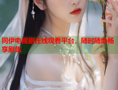 同伊电视剧在线观看平台，随时随地畅享剧集
