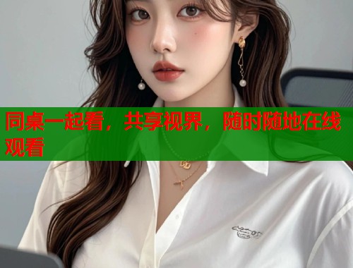同桌一起看，共享视界，随时随地在线观看