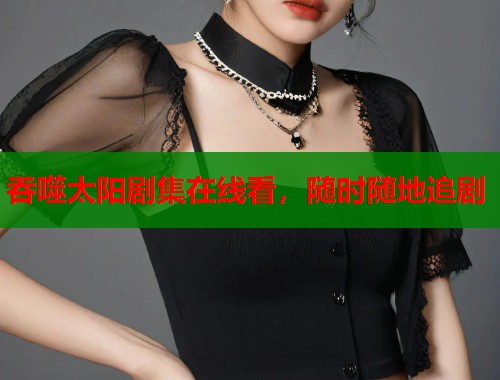 吞噬太阳剧集在线看，随时随地追剧