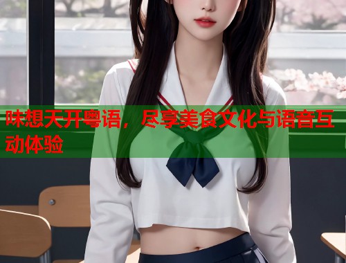 味想天开粤语，尽享美食文化与语音互动体验