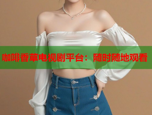 咖啡香草电视剧平台：随时随地观看