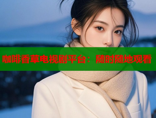 咖啡香草电视剧平台：随时随地观看