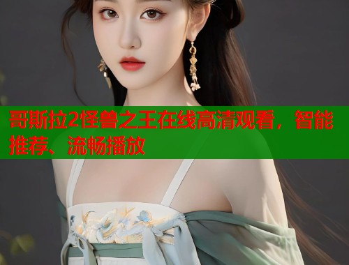 哥斯拉2怪兽之王在线高清观看，智能推荐、流畅播放