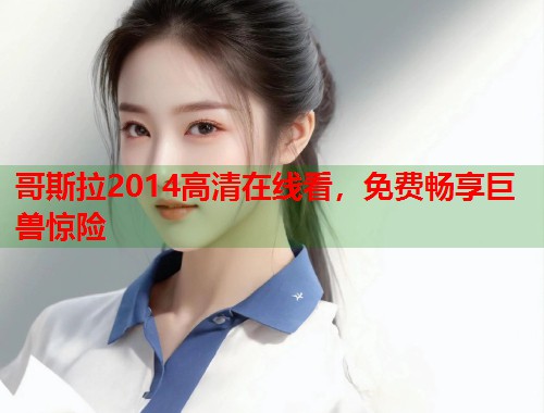 哥斯拉2014高清在线看，免费畅享巨兽惊险