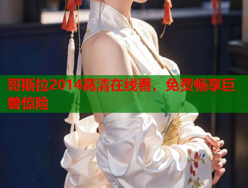 哥斯拉2014高清在线看，免费畅享巨兽惊险