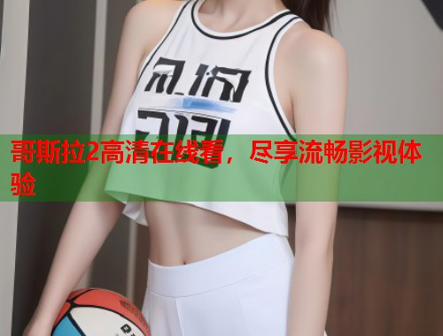 哥斯拉2高清在线看，尽享流畅影视体验