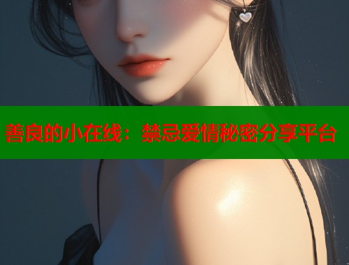 善良的小在线：禁忌爱情秘密分享平台