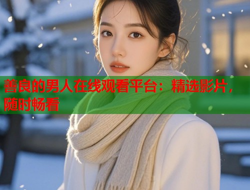 善良的男人在线观看平台：精选影片，随时畅看
