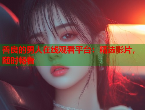 善良的男人在线观看平台：精选影片，随时畅看