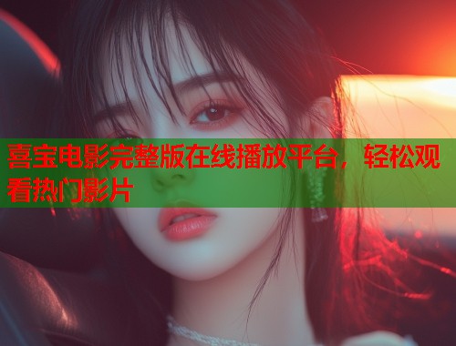 喜宝电影完整版在线播放平台，轻松观看热门影片