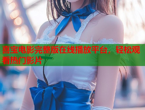 喜宝电影完整版在线播放平台，轻松观看热门影片