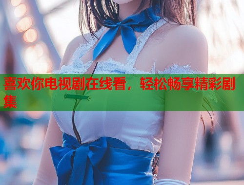 喜欢你电视剧在线看，轻松畅享精彩剧集
