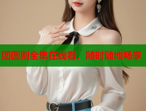 团圆剧全集在线看，随时随地畅享